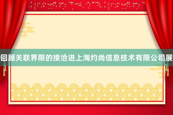 回顾关联界限的接洽进上海灼尚信息技术有限公司展