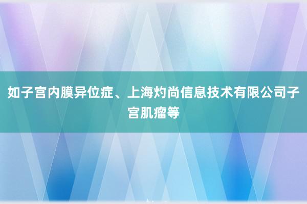 如子宫内膜异位症、上海灼尚信息技术有限公司子宫肌瘤等