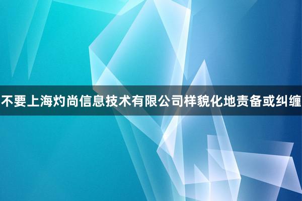 不要上海灼尚信息技术有限公司样貌化地责备或纠缠