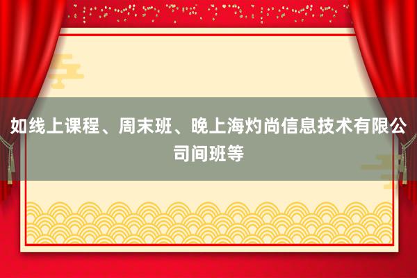 如线上课程、周末班、晚上海灼尚信息技术有限公司间班等