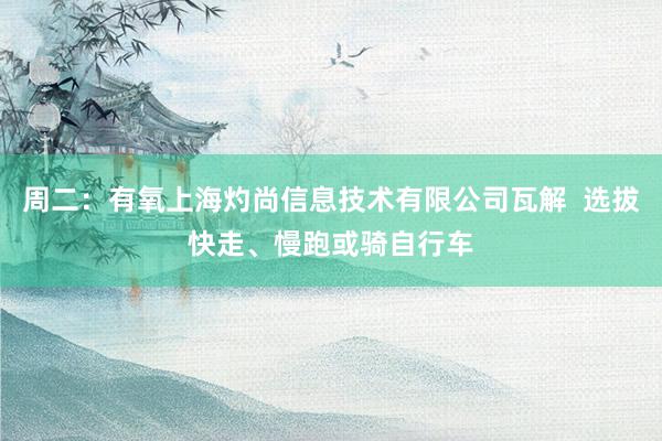 周二：有氧上海灼尚信息技术有限公司瓦解  选拔快走、慢跑或骑自行车
