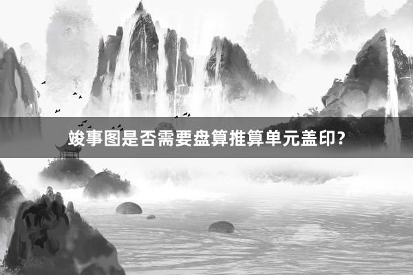 竣事图是否需要盘算推算单元盖印？