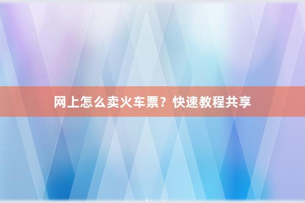 网上怎么卖火车票？快速教程共享