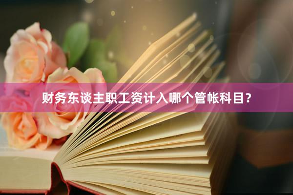 财务东谈主职工资计入哪个管帐科目？